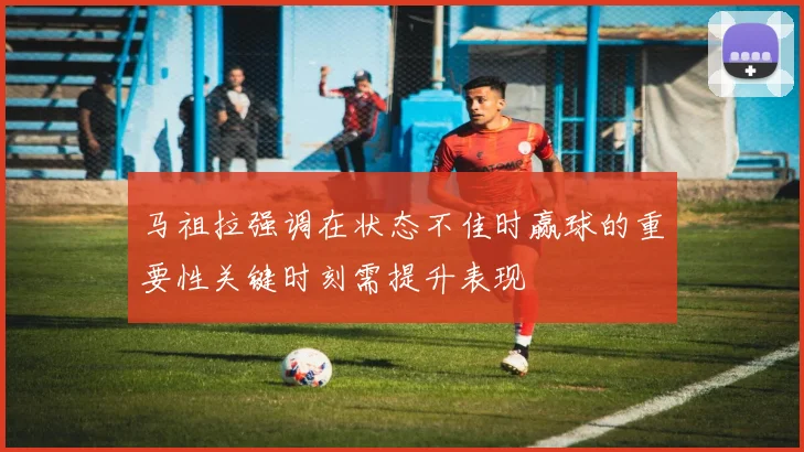 马祖拉强调在状态不佳时赢球的重要性关键时刻需提升表现