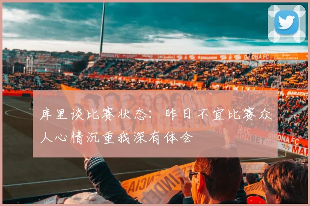库里谈比赛状态：昨日不宜比赛众人心情沉重我深有体会