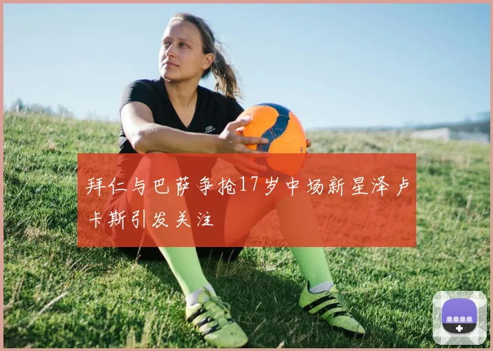 拜仁与巴萨争抢17岁中场新星泽卢卡斯引发关注