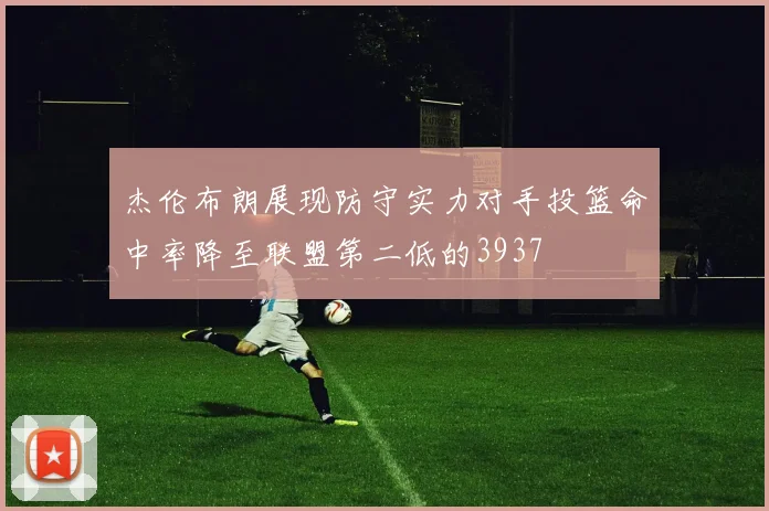 杰伦布朗展现防守实力对手投篮命中率降至联盟第二低的3937