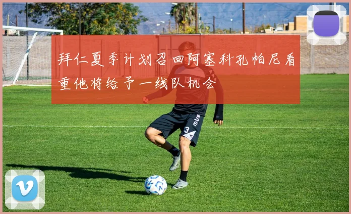 拜仁夏季计划召回阿塞科孔帕尼看重他将给予一线队机会