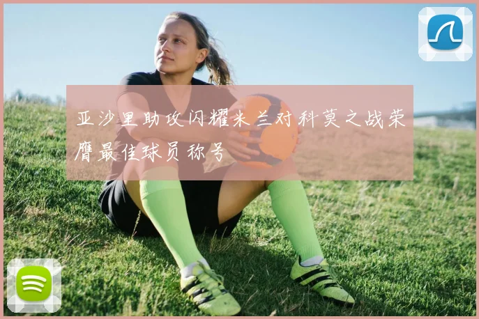 亚沙里助攻闪耀米兰对科莫之战荣膺最佳球员称号