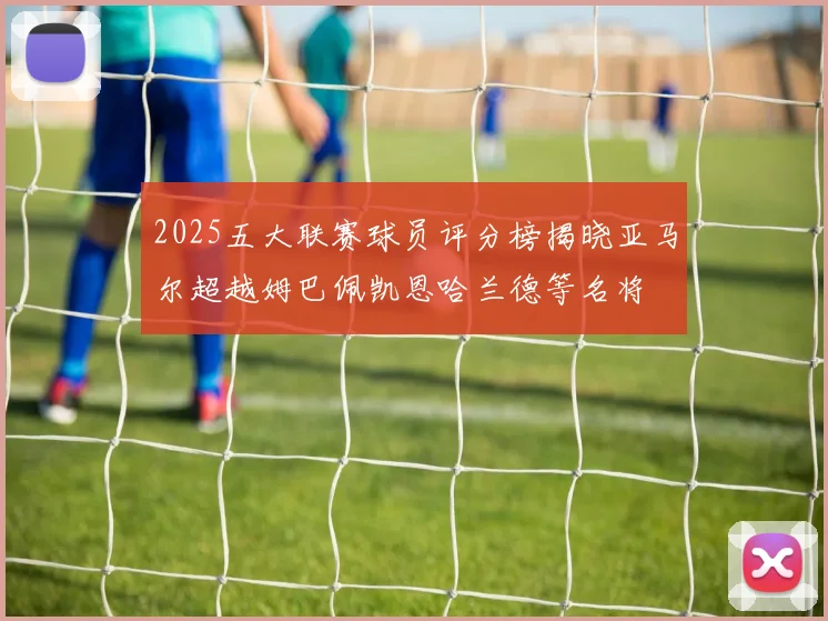 2025五大联赛球员评分榜揭晓亚马尔超越姆巴佩凯恩哈兰德等名将