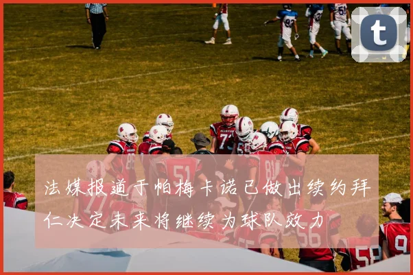 法媒报道于帕梅卡诺已做出续约拜仁决定未来将继续为球队效力