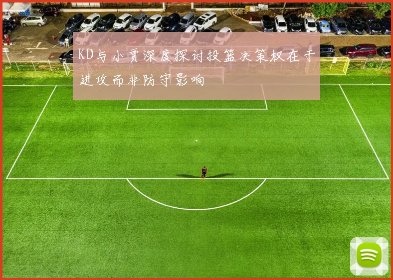 KD与小贾深度探讨投篮决策权在于进攻而非防守影响