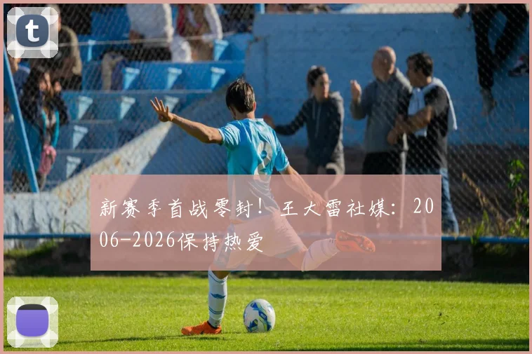 新赛季首战零封！王大雷社媒：2006-2026保持热爱