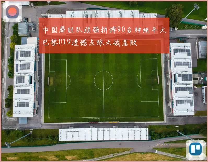 中国犀旺队顽强拼搏90分钟绝平大巴黎U19遗憾点球大战落败