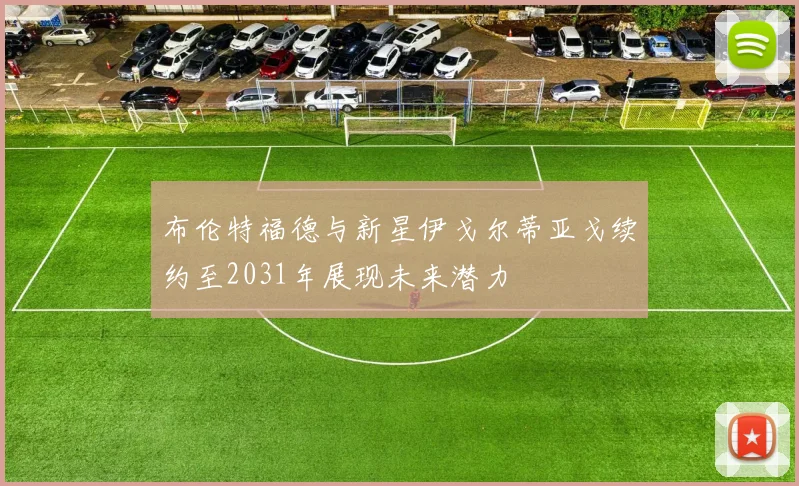 布伦特福德与新星伊戈尔蒂亚戈续约至2031年展现未来潜力