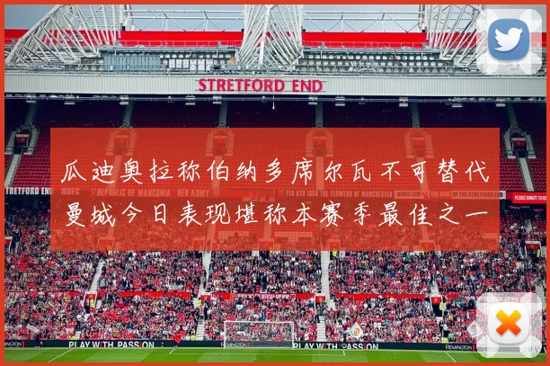 瓜迪奥拉称伯纳多席尔瓦不可替代曼城今日表现堪称本赛季最佳之一