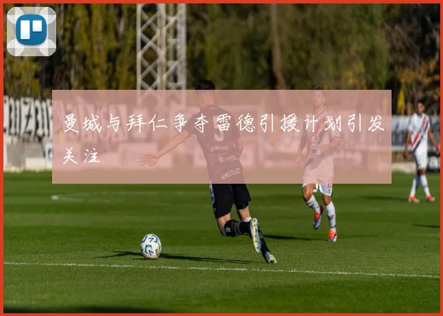 曼城与拜仁争夺雷德引援计划引发关注