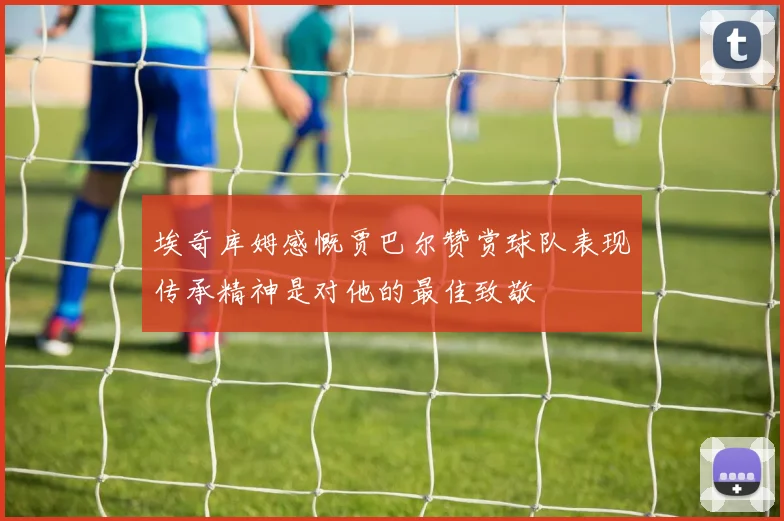 埃奇库姆感慨贾巴尔赞赏球队表现传承精神是对他的最佳致敬
