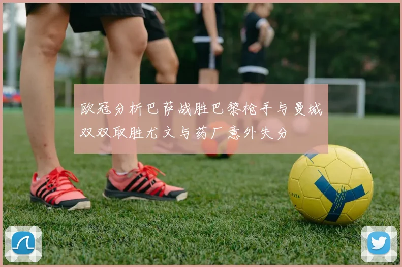 欧冠分析巴萨战胜巴黎枪手与曼城双双取胜尤文与药厂意外失分
