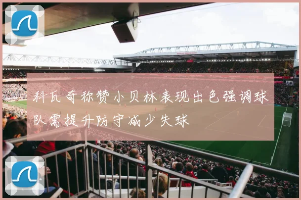 科瓦奇称赞小贝林表现出色强调球队需提升防守减少失球