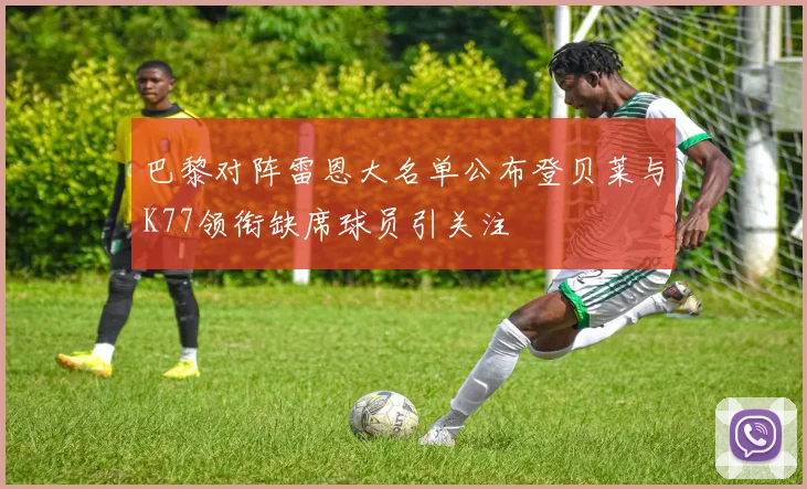 巴黎对阵雷恩大名单公布登贝莱与K77领衔缺席球员引关注