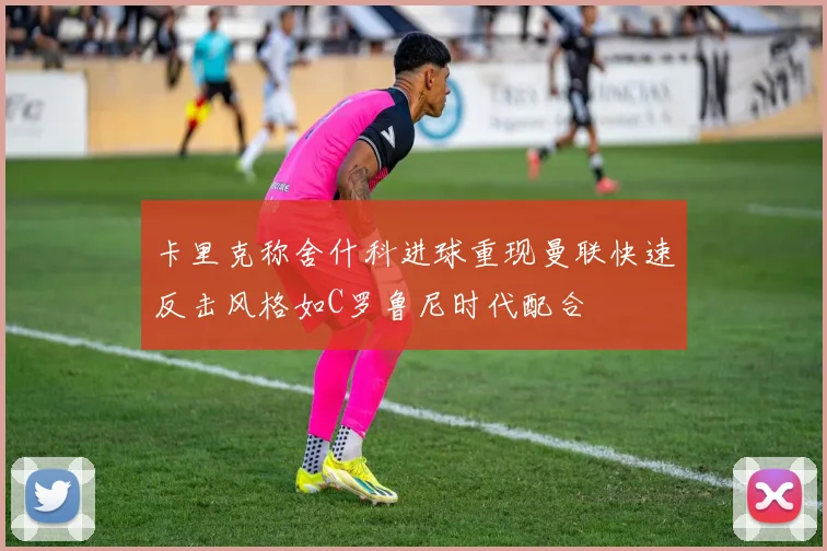 卡里克称舍什科进球重现曼联快速反击风格如C罗鲁尼时代配合