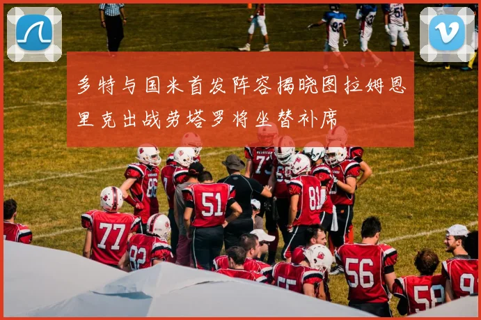 多特与国米首发阵容揭晓图拉姆恩里克出战劳塔罗将坐替补席