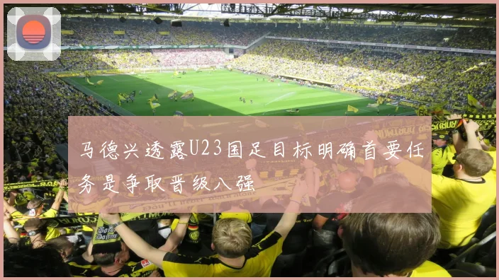 马德兴透露U23国足目标明确首要任务是争取晋级八强