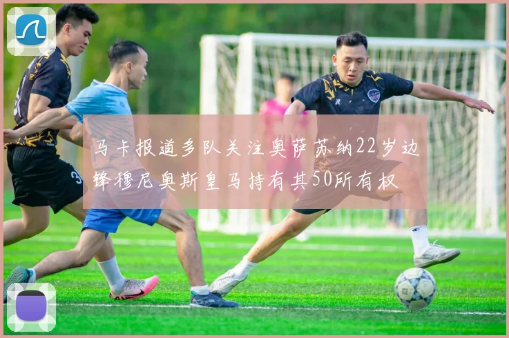 马卡报道多队关注奥萨苏纳22岁边锋穆尼奥斯皇马持有其50所有权