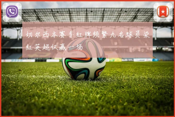 切尔西本赛季红牌频繁九名球员染红英超仅赢一场