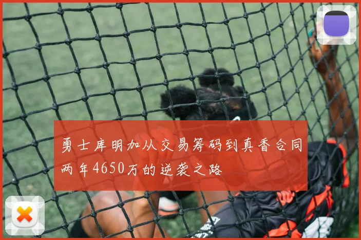 勇士库明加从交易筹码到真香合同两年4650万的逆袭之路