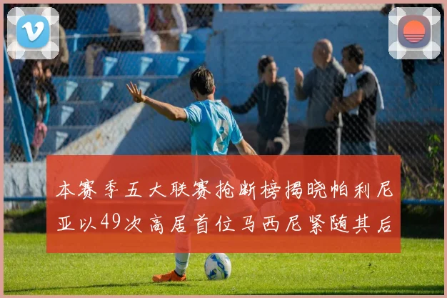 本赛季五大联赛抢断榜揭晓帕利尼亚以49次高居首位马西尼紧随其后