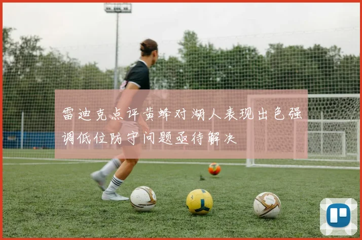 雷迪克点评黄蜂对湖人表现出色强调低位防守问题亟待解决