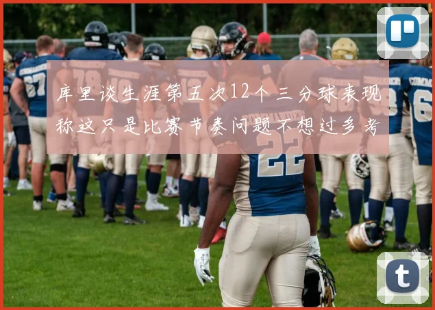 库里谈生涯第五次12个三分球表现称这只是比赛节奏问题不想过多考虑