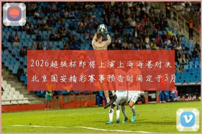2026超级杯即将上演上海海港对决北京国安精彩赛事预告时间定于3月1日下午15点30分