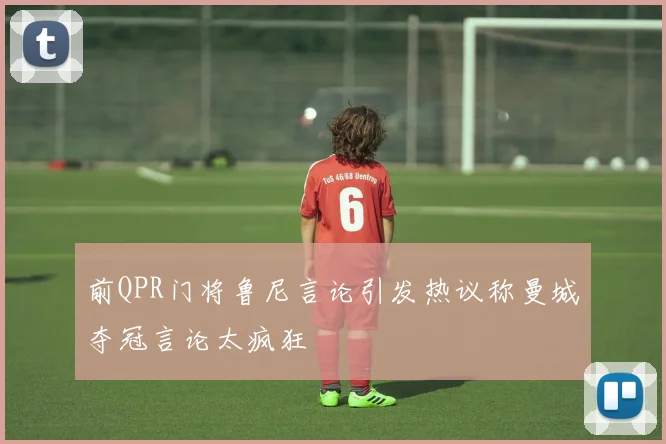 前QPR门将鲁尼言论引发热议称曼城夺冠言论太疯狂