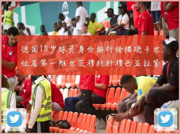 德国18岁球员身价排行榜揭晓卡尔位居第一维尔茨穆科科穆西亚拉紧随其后