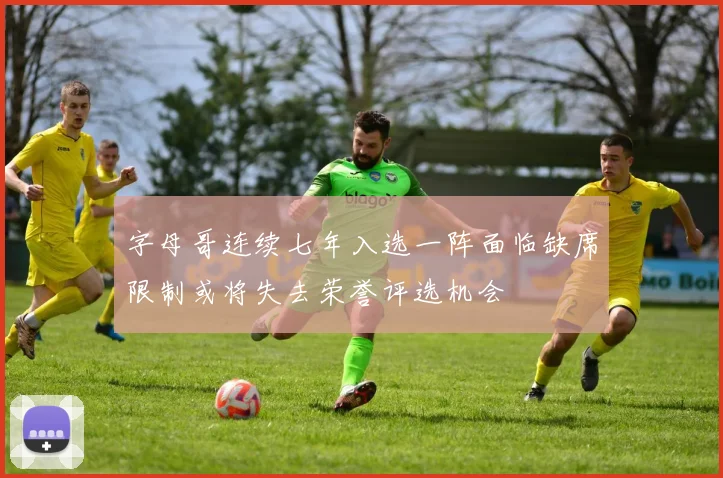字母哥连续七年入选一阵面临缺席限制或将失去荣誉评选机会