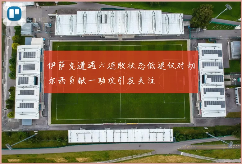 伊萨克遭遇六连败状态低迷仅对切尔西贡献一助攻引发关注