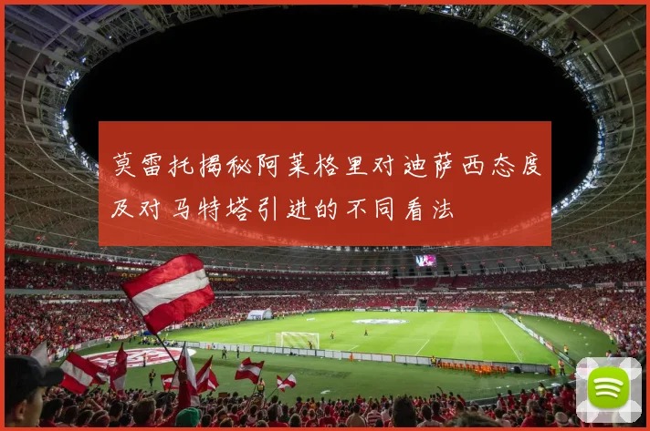莫雷托揭秘阿莱格里对迪萨西态度及对马特塔引进的不同看法