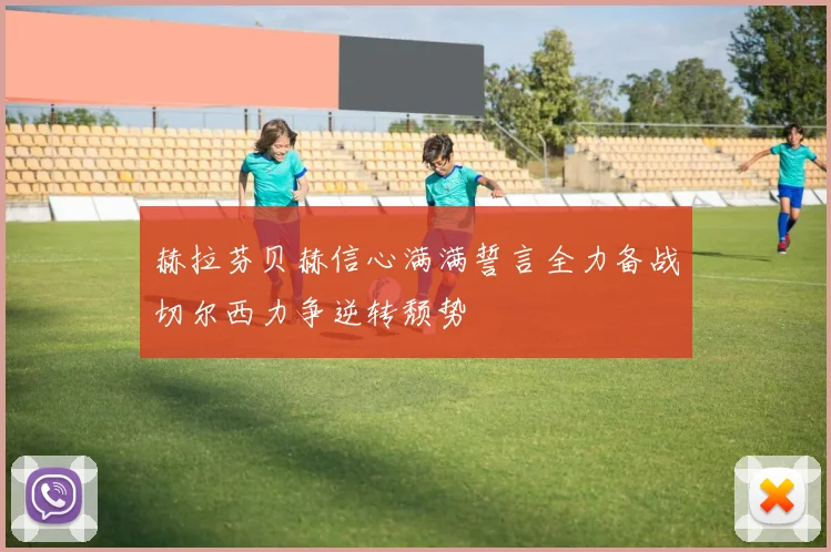 赫拉芬贝赫信心满满誓言全力备战切尔西力争逆转颓势