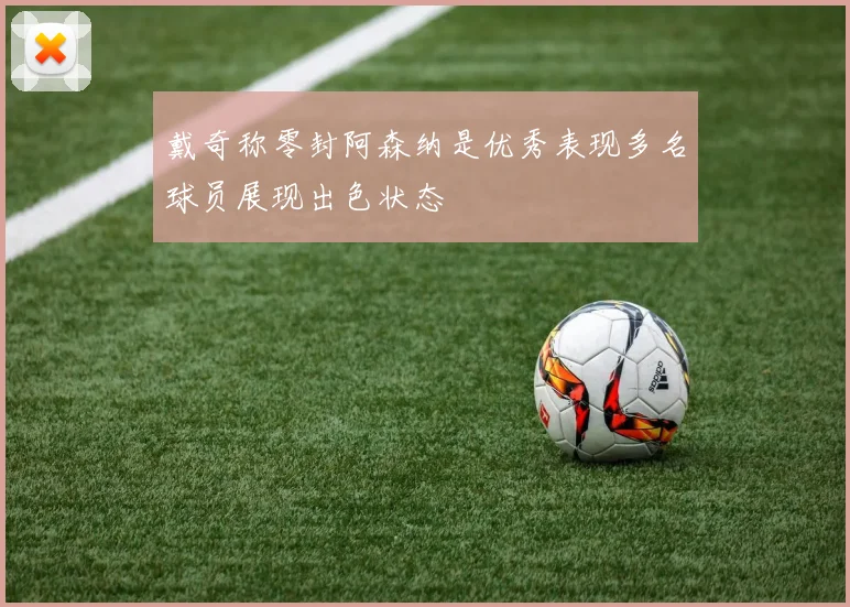 戴奇称零封阿森纳是优秀表现多名球员展现出色状态