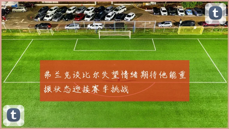 弗兰克谈比尔失望情绪期待他能重振状态迎接赛季挑战