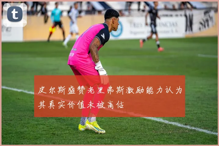 皮尔斯盛赞老里弗斯激励能力认为其真实价值未被高估