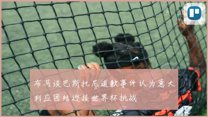 布冯谈巴斯托尼道歉事件认为意大利应团结迎接世界杯挑战