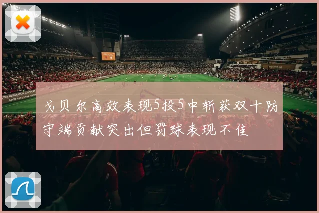 戈贝尔高效表现5投5中斩获双十防守端贡献突出但罚球表现不佳