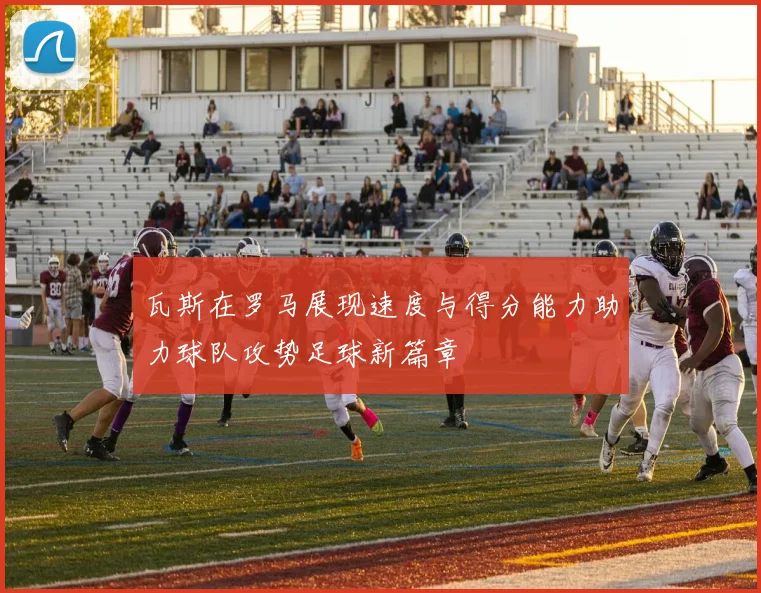 瓦斯在罗马展现速度与得分能力助力球队攻势足球新篇章