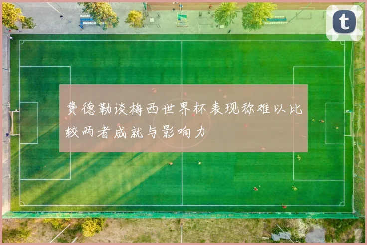 费德勒谈梅西世界杯表现称难以比较两者成就与影响力