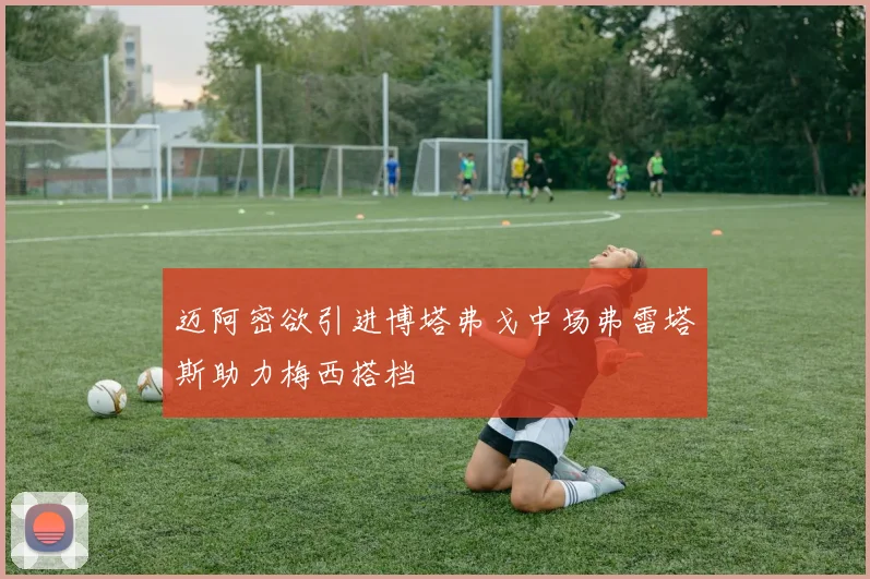 迈阿密欲引进博塔弗戈中场弗雷塔斯助力梅西搭档