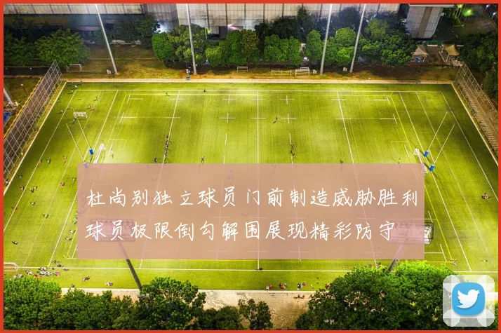 杜尚别独立球员门前制造威胁胜利球员极限倒勾解围展现精彩防守