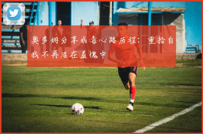 奥多姆分享戒毒心路历程：重拾自我不再活在羞愧中