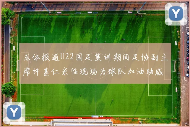 东体报道U22国足集训期间足协副主席许基仁亲临现场为球队加油助威