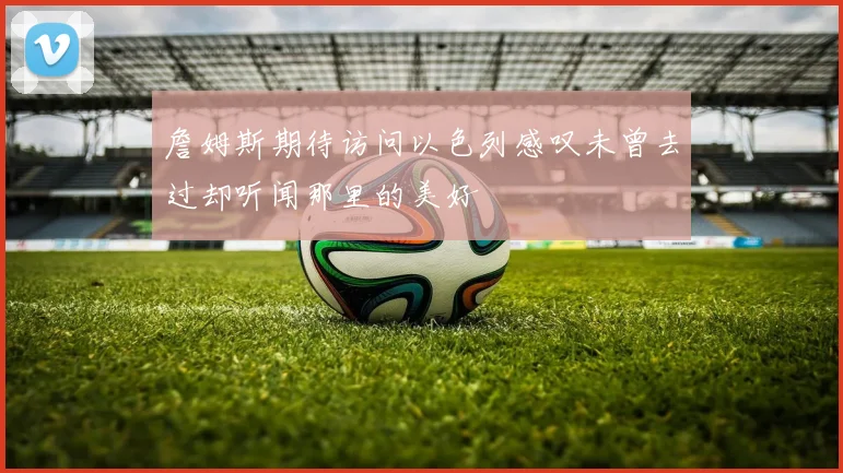 詹姆斯期待访问以色列感叹未曾去过却听闻那里的美好