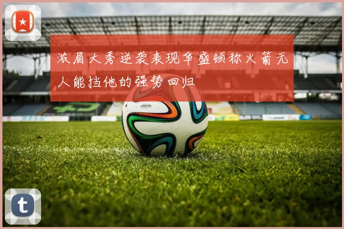 浓眉大秀逆袭表现华盛顿称火箭无人能挡他的强势回归