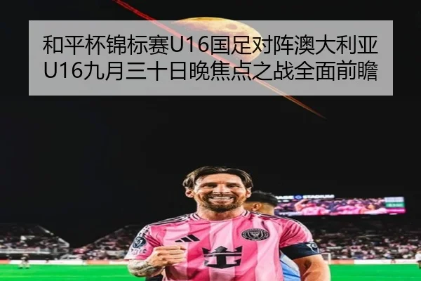 和平杯锦标赛U16国足对阵澳大利亚U16九月三十日晚焦点之战全面前瞻（kaiyun）